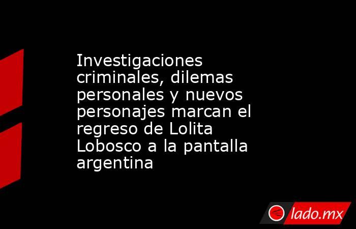 Investigaciones criminales, dilemas personales y nuevos personajes marcan el regreso de Lolita Lobosco a la pantalla argentina. Noticias en tiempo real