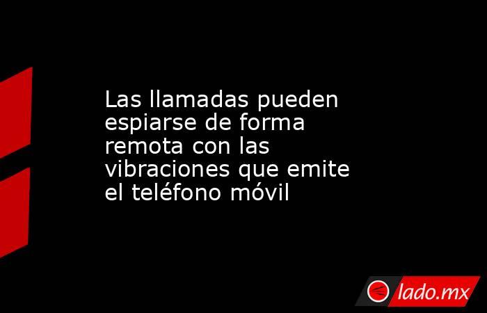 Las llamadas pueden espiarse de forma remota con las vibraciones que emite el teléfono móvil. Noticias en tiempo real