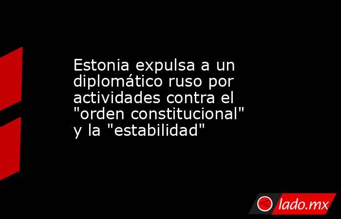 Estonia expulsa a un diplomático ruso por actividades contra el 