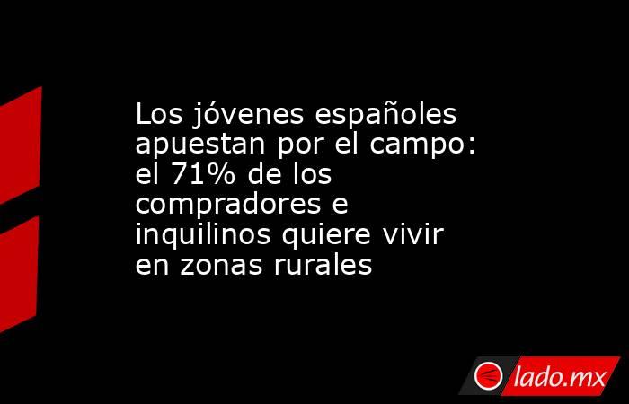 Los jóvenes españoles apuestan por el campo: el 71% de los compradores e inquilinos quiere vivir en zonas rurales. Noticias en tiempo real