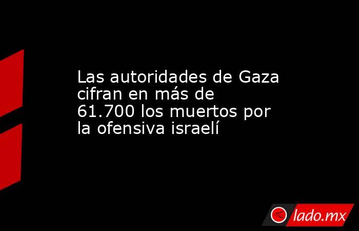Las autoridades de Gaza cifran en más de 61.700 los muertos por la ofensiva israelí. Noticias en tiempo real