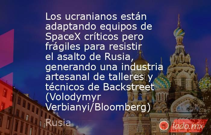 Los ucranianos están adaptando equipos de SpaceX críticos pero frágiles para resistir el asalto de Rusia, generando una industria artesanal de talleres y técnicos de Backstreet (Volodymyr Verbianyi/Bloomberg). Noticias en tiempo real