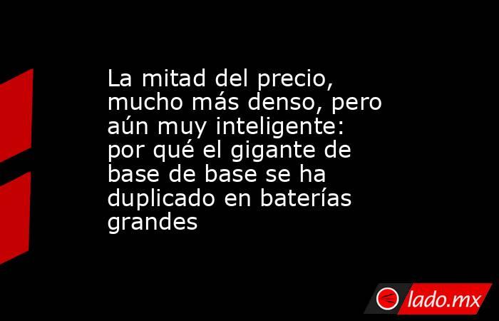 La mitad del precio, mucho más denso, pero aún muy inteligente: por qué el gigante de base de base se ha duplicado en baterías grandes. Noticias en tiempo real