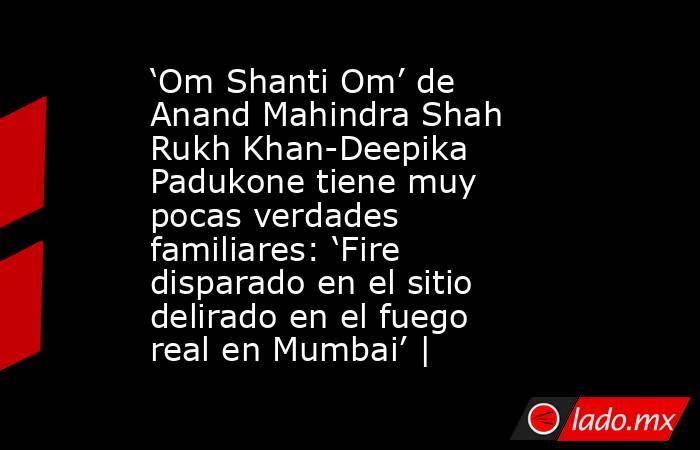 ‘Om Shanti Om’ de Anand Mahindra Shah Rukh Khan-Deepika Padukone tiene muy pocas verdades familiares: ‘Fire disparado en el sitio delirado en el fuego real en Mumbai’ |. Noticias en tiempo real