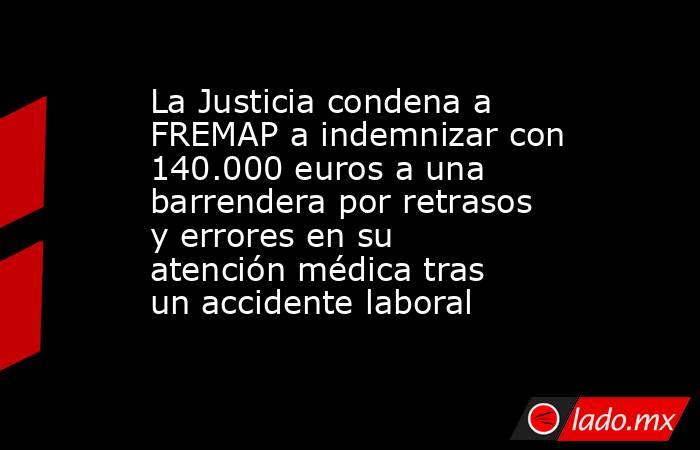 La Justicia condena a FREMAP a indemnizar con 140.000 euros a una barrendera por retrasos y errores en su atención médica tras un accidente laboral. Noticias en tiempo real