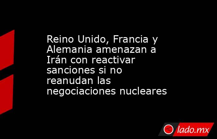 Reino Unido, Francia y Alemania amenazan a Irán con reactivar sanciones si no reanudan las negociaciones nucleares. Noticias en tiempo real