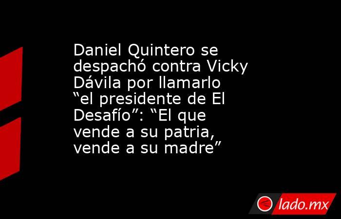 Daniel Quintero se despachó contra Vicky Dávila por llamarlo “el presidente de El Desafío”: “El que vende a su patria, vende a su madre”. Noticias en tiempo real