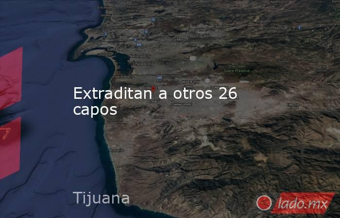 Extraditan a otros 26 capos. Noticias en tiempo real