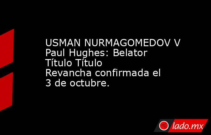 USMAN NURMAGOMEDOV V Paul Hughes: Belator Título Título Revancha confirmada el 3 de octubre.. Noticias en tiempo real