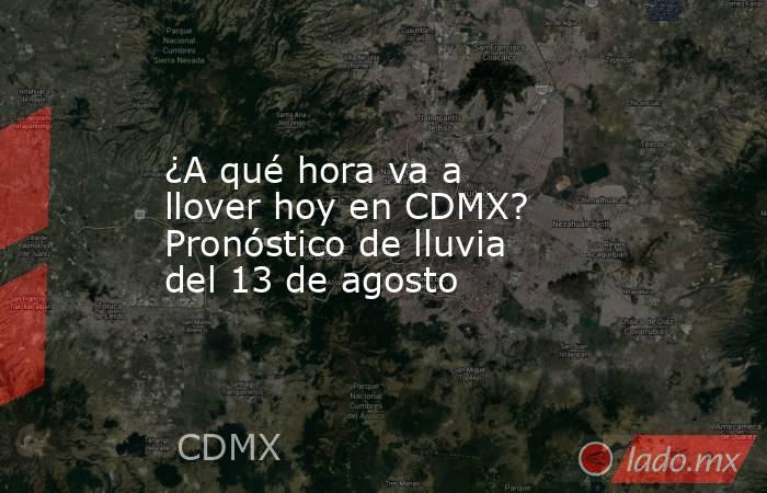 ¿A qué hora va a llover hoy en CDMX? Pronóstico de lluvia del 13 de agosto. Noticias en tiempo real