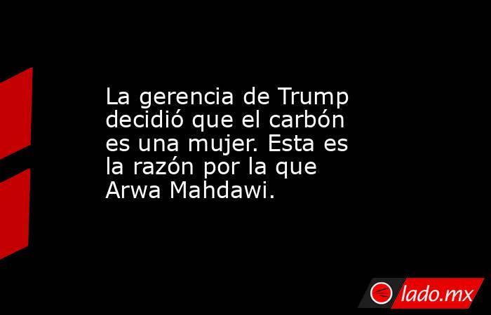 La gerencia de Trump decidió que el carbón es una mujer. Esta es la razón por la que Arwa Mahdawi.. Noticias en tiempo real