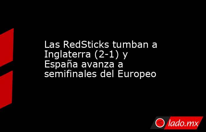 Las RedSticks tumban a Inglaterra (2-1) y España avanza a semifinales del Europeo. Noticias en tiempo real