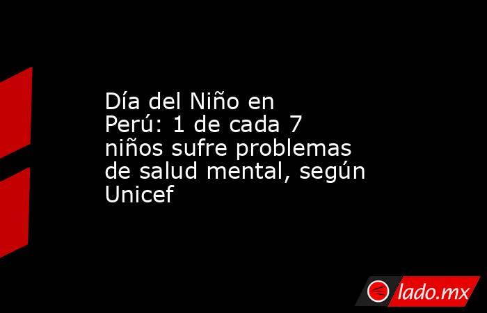 Día del Niño en Perú: 1 de cada 7 niños sufre problemas de salud mental, según Unicef. Noticias en tiempo real