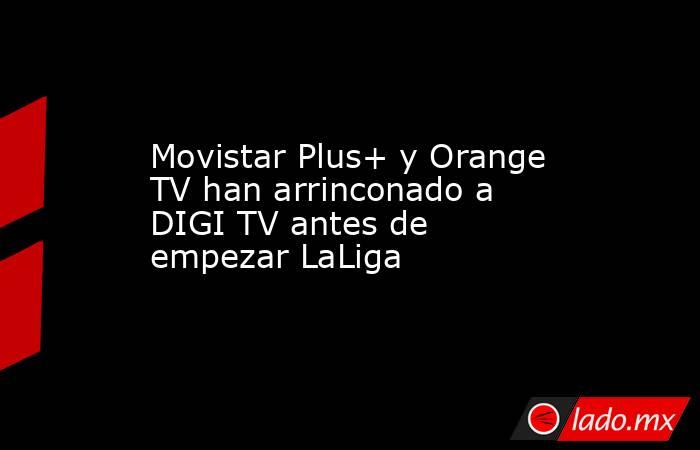 Movistar Plus+ y Orange TV han arrinconado a DIGI TV antes de empezar LaLiga. Noticias en tiempo real