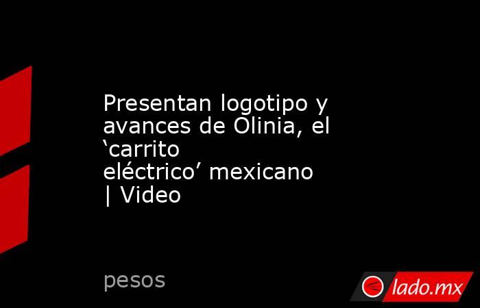 Presentan logotipo y avances de Olinia, el ‘carrito eléctrico’ mexicano | Video. Noticias en tiempo real