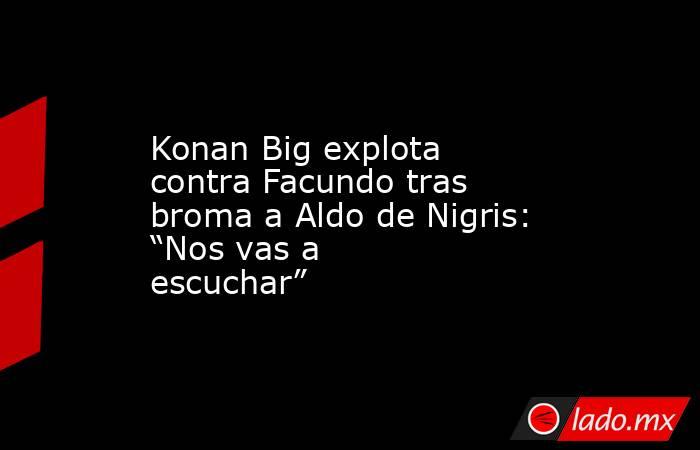 Konan Big explota contra Facundo tras broma a Aldo de Nigris: “Nos vas a escuchar”. Noticias en tiempo real