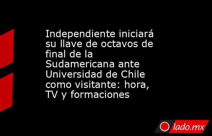 Independiente iniciará su llave de octavos de final de la Sudamericana ante Universidad de Chile como visitante: hora, TV y formaciones. Noticias en tiempo real
