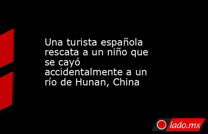 Una turista española rescata a un niño que se cayó accidentalmente a un río de Hunan, China. Noticias en tiempo real