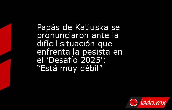 Papás de Katiuska se pronunciaron ante la difícil situación que enfrenta la pesista en el ‘Desafío 2025’: “Está muy débil”. Noticias en tiempo real