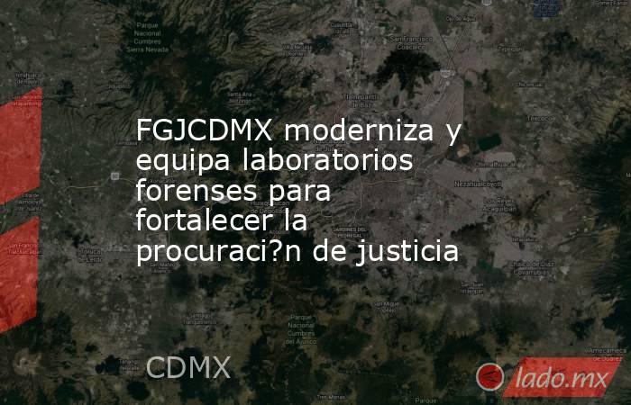 FGJCDMX moderniza y equipa laboratorios forenses para fortalecer la procuraci?n de justicia. Noticias en tiempo real