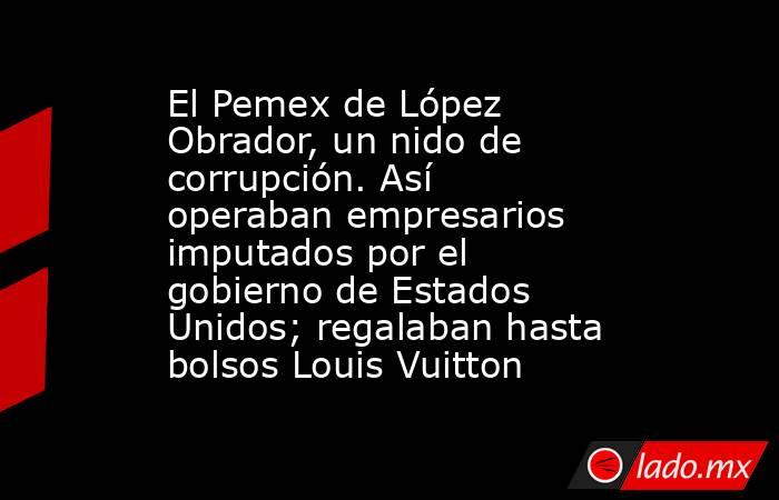 El Pemex de López Obrador, un nido de corrupción. Así operaban empresarios imputados por el gobierno de Estados Unidos; regalaban hasta bolsos Louis Vuitton. Noticias en tiempo real