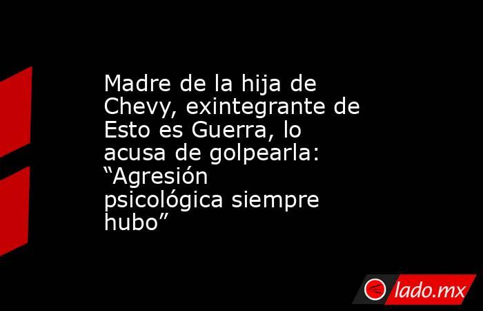 Madre de la hija de Chevy, exintegrante de Esto es Guerra, lo acusa de golpearla: “Agresión psicológica siempre hubo”. Noticias en tiempo real