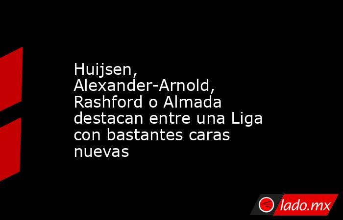 Huijsen, Alexander-Arnold, Rashford o Almada destacan entre una Liga con bastantes caras nuevas. Noticias en tiempo real