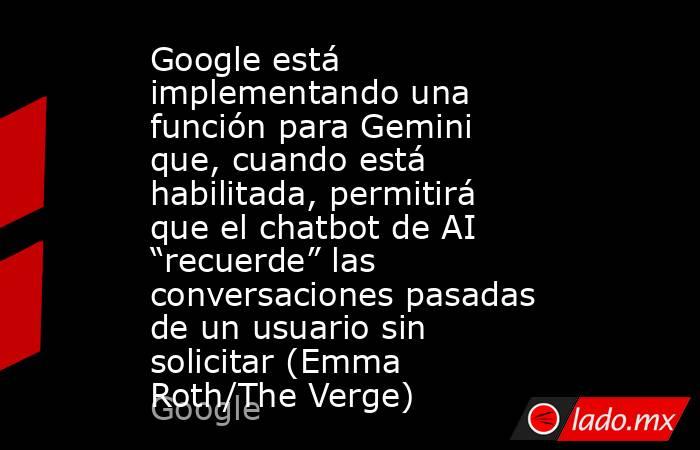 Google está implementando una función para Gemini que, cuando está habilitada, permitirá que el chatbot de AI “recuerde” las conversaciones pasadas de un usuario sin solicitar (Emma Roth/The Verge). Noticias en tiempo real