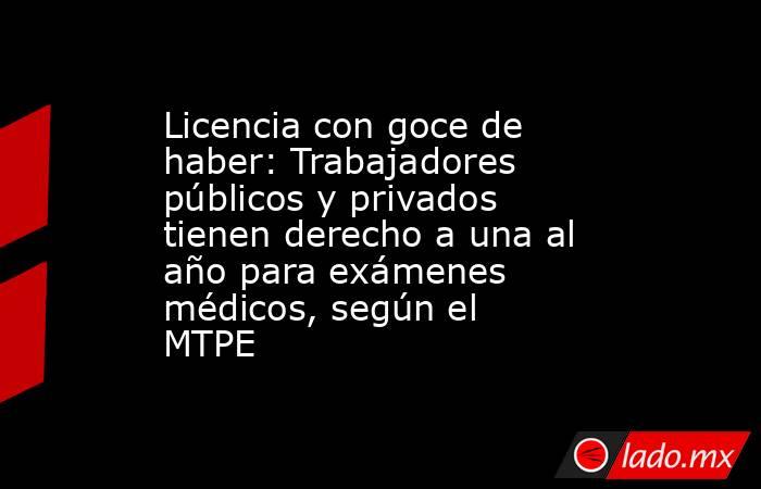Licencia con goce de haber: Trabajadores públicos y privados tienen derecho a una al año para exámenes médicos, según el MTPE. Noticias en tiempo real