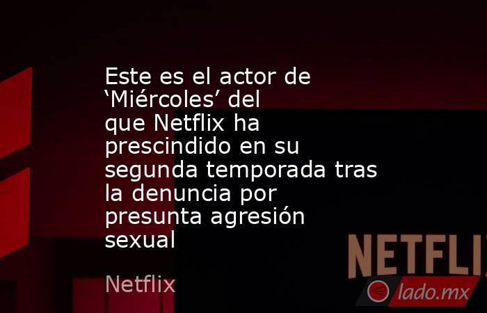 Este es el actor de ‘Miércoles’ del que Netflix ha prescindido en su segunda temporada tras la denuncia por presunta agresión sexual. Noticias en tiempo real