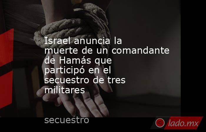 Israel anuncia la muerte de un comandante de Hamás que participó en el secuestro de tres militares. Noticias en tiempo real