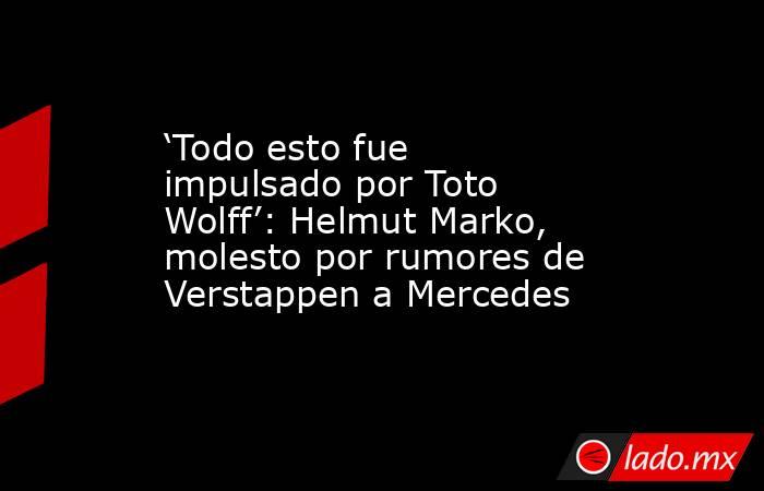 ‘Todo esto fue impulsado por Toto Wolff’: Helmut Marko, molesto por rumores de Verstappen a Mercedes. Noticias en tiempo real
