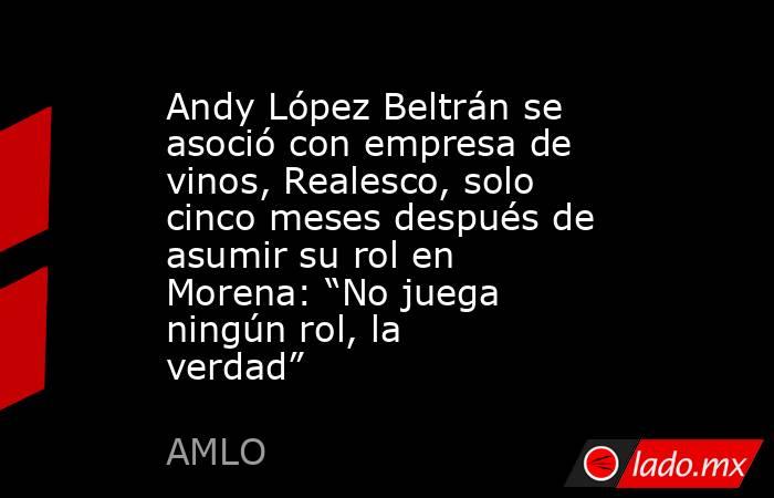 Andy López Beltrán se asoció con empresa de vinos, Realesco, solo cinco meses después de asumir su rol en Morena: “No juega ningún rol, la verdad”. Noticias en tiempo real