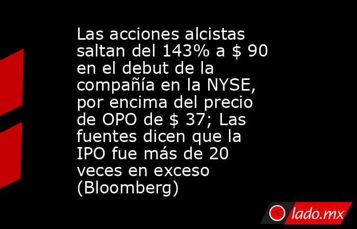 Las acciones alcistas saltan del 143% a $ 90 en el debut de la compañía en la NYSE, por encima del precio de OPO de $ 37; Las fuentes dicen que la IPO fue más de 20 veces en exceso (Bloomberg). Noticias en tiempo real