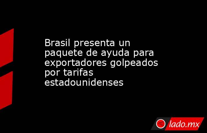 Brasil presenta un paquete de ayuda para exportadores golpeados por tarifas estadounidenses. Noticias en tiempo real