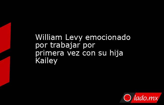 William Levy emocionado por trabajar por primera vez con su hija Kailey. Noticias en tiempo real
