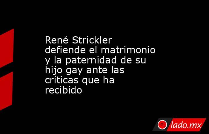 René Strickler defiende el matrimonio y la paternidad de su hijo gay ante las críticas que ha recibido . Noticias en tiempo real