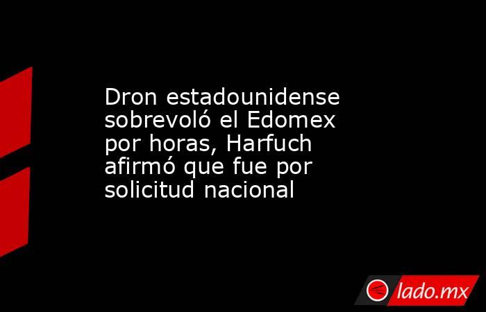 Dron estadounidense sobrevoló el Edomex por horas, Harfuch afirmó que fue por solicitud nacional. Noticias en tiempo real