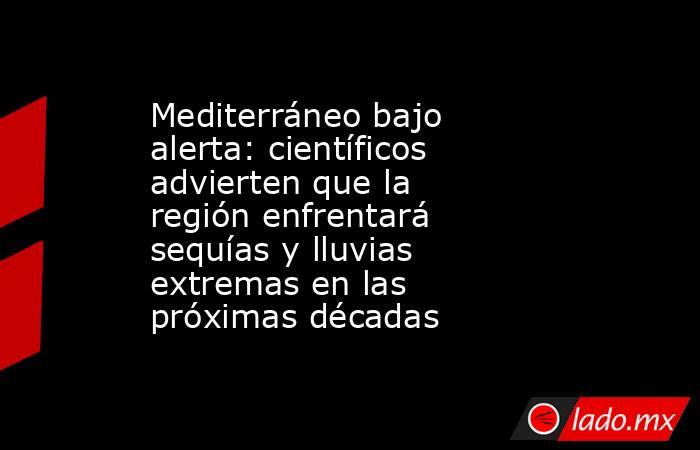 Mediterráneo bajo alerta: científicos advierten que la región enfrentará sequías y lluvias extremas en las próximas décadas. Noticias en tiempo real