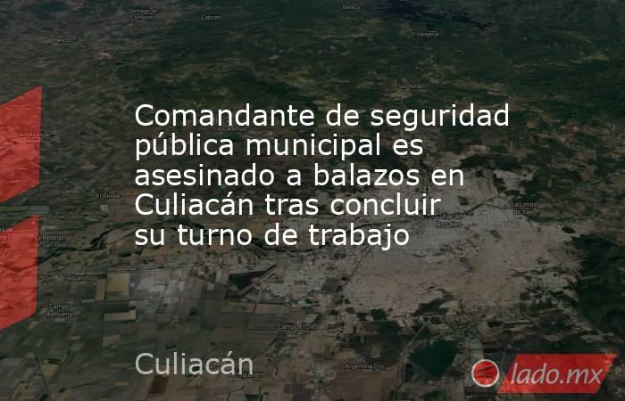 Comandante de seguridad pública municipal es asesinado a balazos en Culiacán tras concluir su turno de trabajo. Noticias en tiempo real