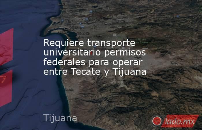 Requiere transporte universitario permisos federales para operar entre Tecate y Tijuana. Noticias en tiempo real
