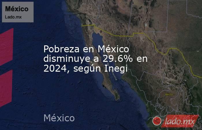 Pobreza en México disminuye a 29.6% en 2024, según Inegi. Noticias en tiempo real