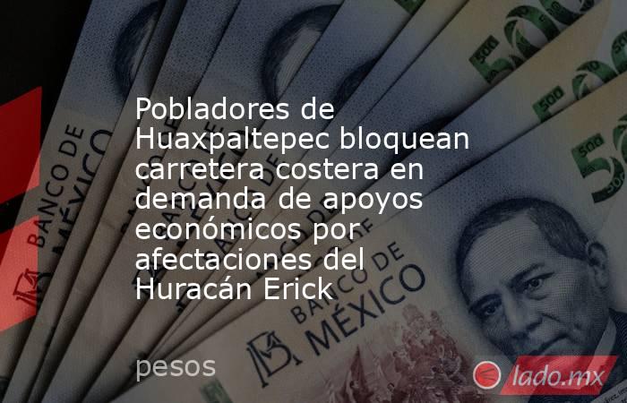 Pobladores de Huaxpaltepec bloquean carretera costera en demanda de apoyos económicos por afectaciones del Huracán Erick. Noticias en tiempo real