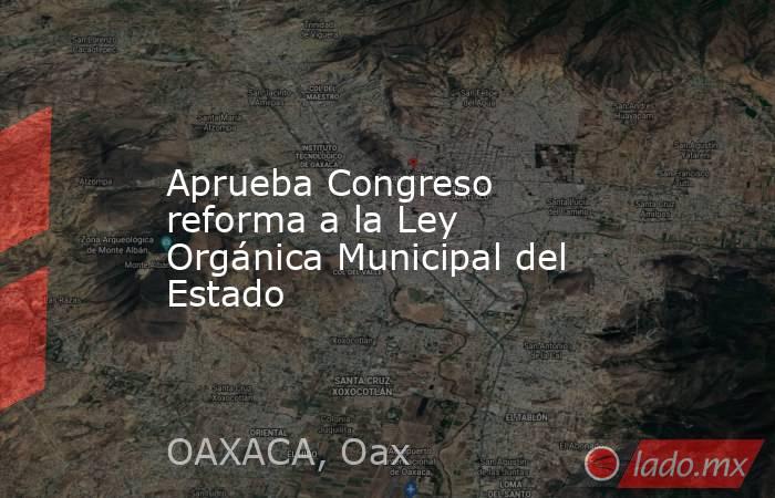 Aprueba Congreso reforma a la Ley Orgánica Municipal del Estado. Noticias en tiempo real