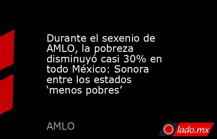Durante el sexenio de AMLO, la pobreza disminuyó casi 30% en todo México: Sonora entre los estados ‘menos pobres’. Noticias en tiempo real