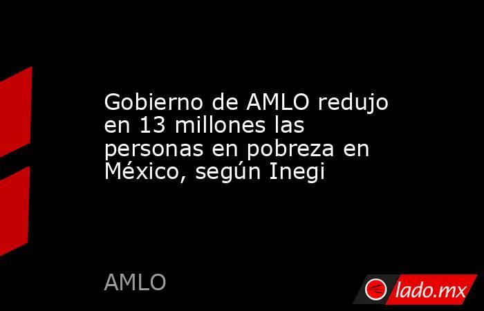 Gobierno de AMLO redujo en 13 millones las personas en pobreza en México, según Inegi . Noticias en tiempo real