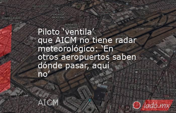 Piloto ‘ventila’ que AICM no tiene radar meteorológico: ‘En otros aeropuertos saben dónde pasar, aquí no’. Noticias en tiempo real