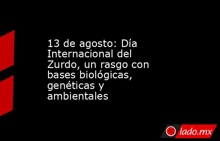 13 de agosto: Día Internacional del Zurdo, un rasgo con bases biológicas, genéticas y ambientales. Noticias en tiempo real