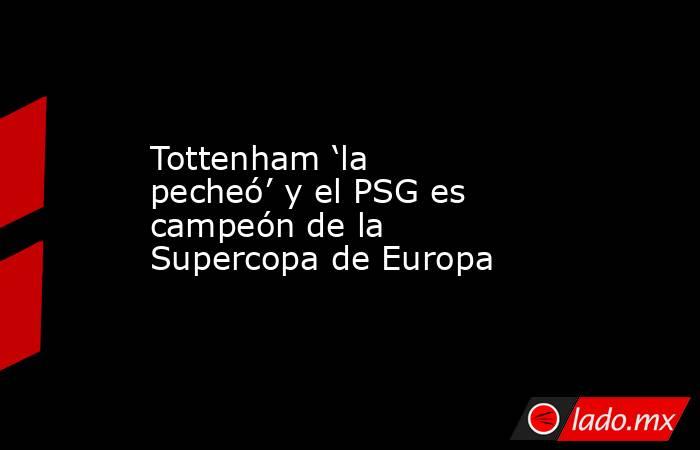 Tottenham ‘la pecheó’ y el PSG es campeón de la Supercopa de Europa. Noticias en tiempo real