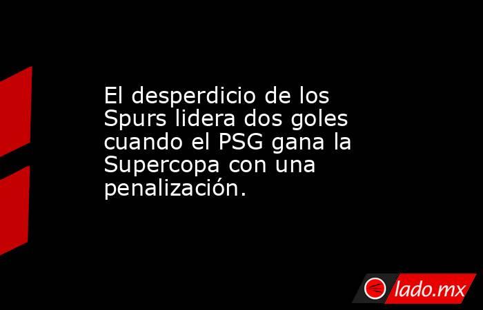 El desperdicio de los Spurs lidera dos goles cuando el PSG gana la Supercopa con una penalización.. Noticias en tiempo real